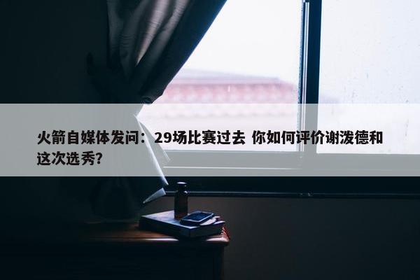 火箭自媒体发问：29场比赛过去 你如何评价谢泼德和这次选秀？