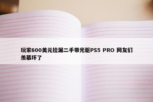 玩家600美元捡漏二手带光驱PS5 PRO 网友们羡慕坏了