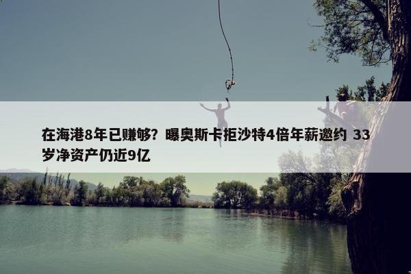 在海港8年已赚够？曝奥斯卡拒沙特4倍年薪邀约 33岁净资产仍近9亿