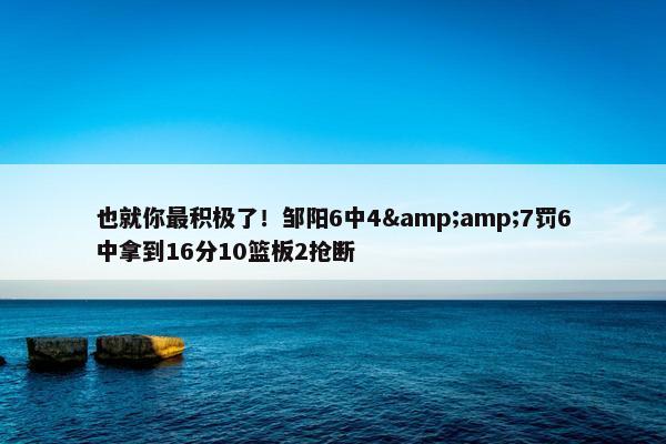 也就你最积极了！邹阳6中4&amp;7罚6中拿到16分10篮板2抢断