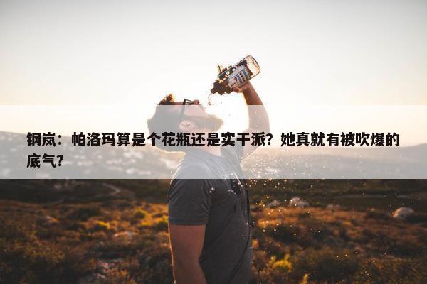 钢岚：帕洛玛算是个花瓶还是实干派？她真就有被吹爆的底气？