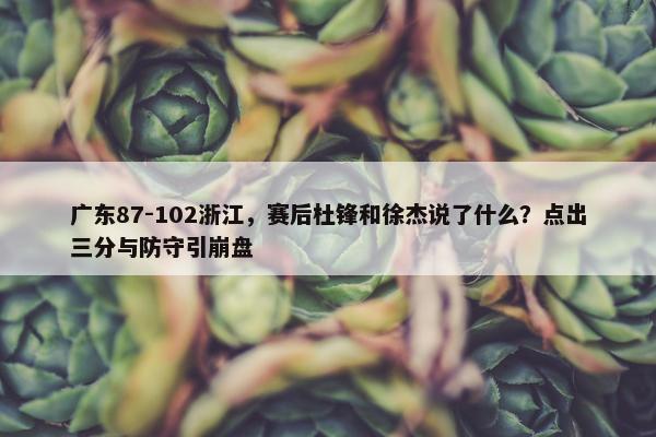 广东87-102浙江，赛后杜锋和徐杰说了什么？点出三分与防守引崩盘