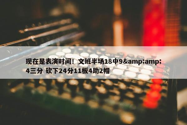 现在是表演时间！文班半场18中9&amp;4三分 砍下24分11板4助2帽