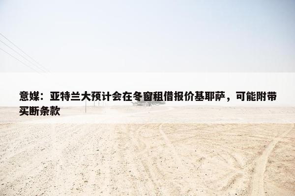 意媒：亚特兰大预计会在冬窗租借报价基耶萨，可能附带买断条款