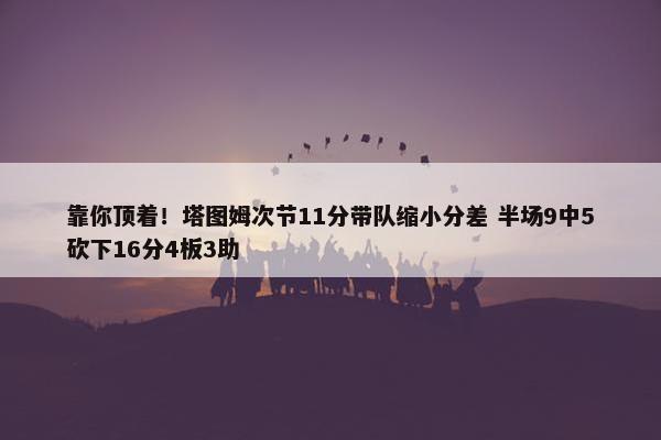 靠你顶着！塔图姆次节11分带队缩小分差 半场9中5砍下16分4板3助