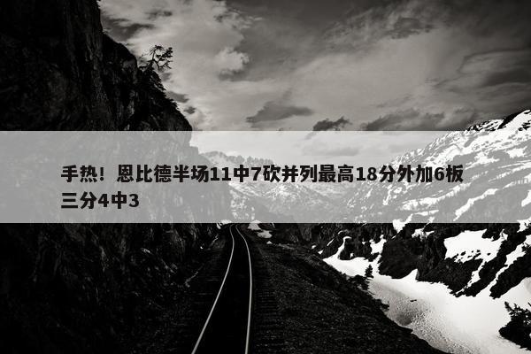 手热！恩比德半场11中7砍并列最高18分外加6板 三分4中3