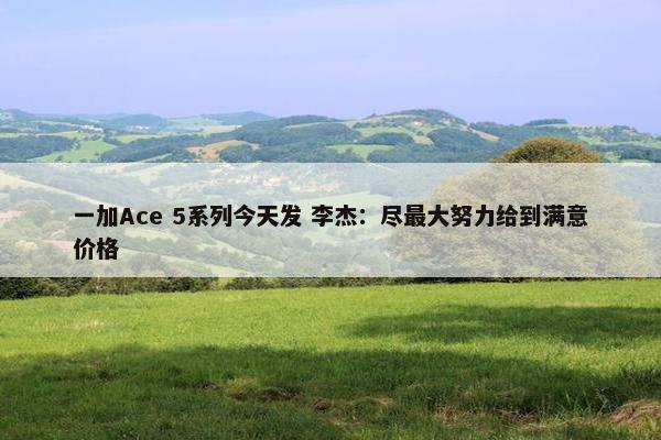 一加Ace 5系列今天发 李杰：尽最大努力给到满意价格