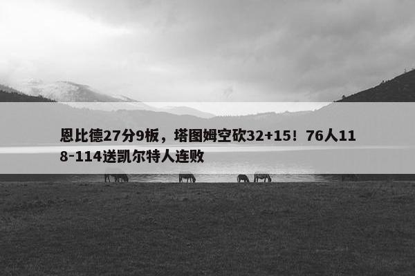 恩比德27分9板，塔图姆空砍32+15！76人118-114送凯尔特人连败