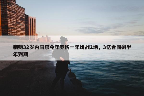 躺赚32岁内马尔今年养伤一年出战2场，3亿合同剩半年到期