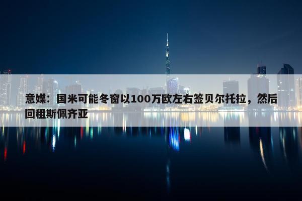 意媒：国米可能冬窗以100万欧左右签贝尔托拉，然后回租斯佩齐亚