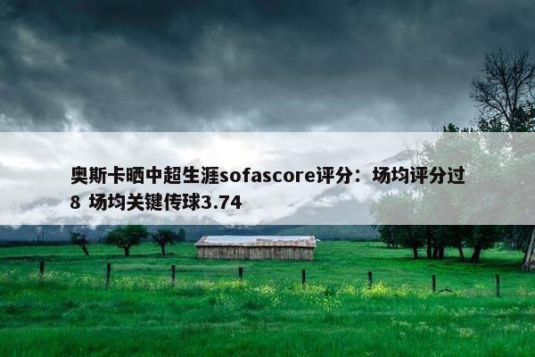 奥斯卡晒中超生涯sofascore评分：场均评分过8 场均关键传球3.74