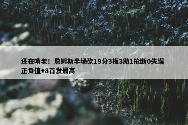 还在啃老！詹姆斯半场砍19分3板3助1抢断0失误 正负值+8首发最高