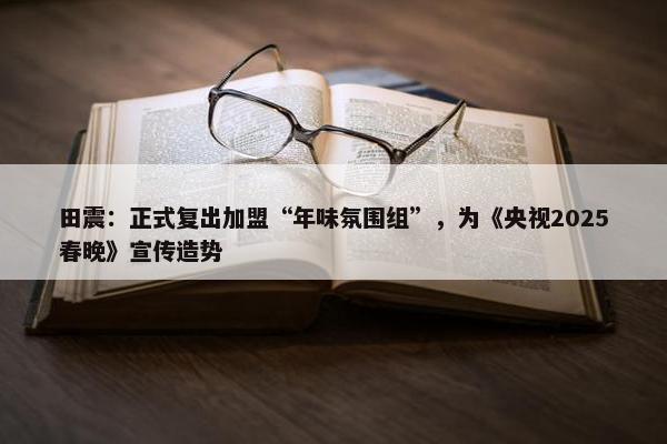 田震：正式复出加盟“年味氛围组”，为《央视2025春晚》宣传造势