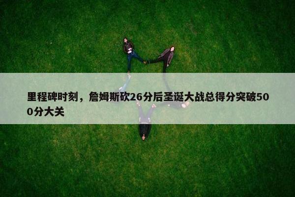 里程碑时刻，詹姆斯砍26分后圣诞大战总得分突破500分大关