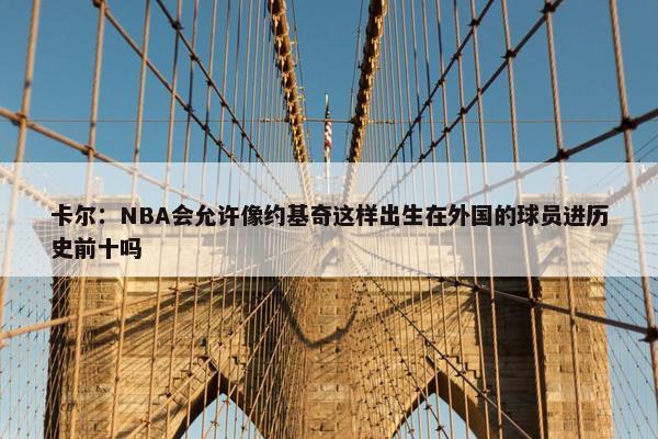 卡尔：NBA会允许像约基奇这样出生在外国的球员进历史前十吗