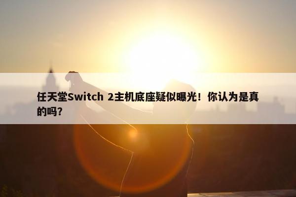 任天堂Switch 2主机底座疑似曝光！你认为是真的吗？