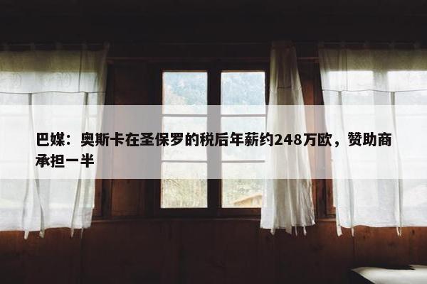 巴媒：奥斯卡在圣保罗的税后年薪约248万欧，赞助商承担一半