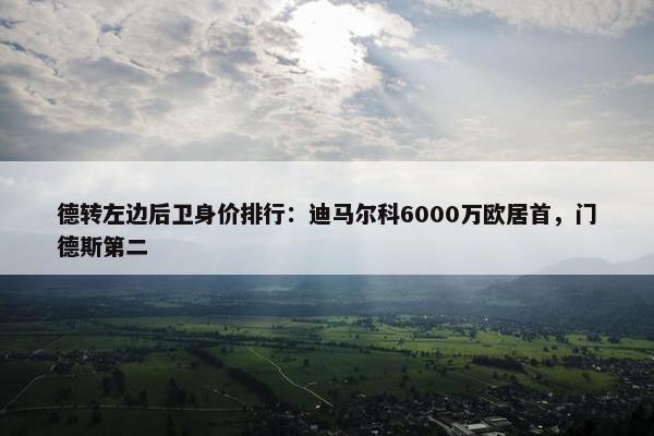 德转左边后卫身价排行：迪马尔科6000万欧居首，门德斯第二