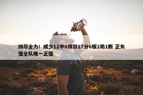 拼尽全力！威少12中6得到17分6板2助1断 正负值全队唯一正值