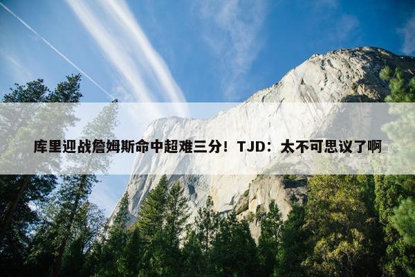 库里迎战詹姆斯命中超难三分！TJD：太不可思议了啊