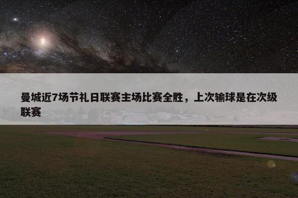 曼城近7场节礼日联赛主场比赛全胜，上次输球是在次级联赛