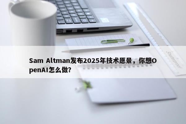 Sam Altman发布2025年技术愿景，你想OpenAI怎么做？