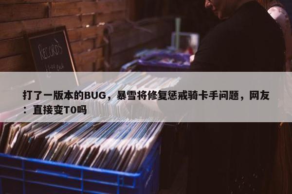 打了一版本的BUG，暴雪将修复惩戒骑卡手问题，网友：直接变T0吗