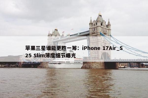 苹果三星谁能更胜一筹：iPhone 17Air_S25 Slim薄度细节曝光