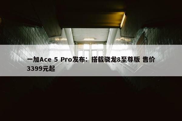 一加Ace 5 Pro发布：搭载骁龙8至尊版 售价3399元起