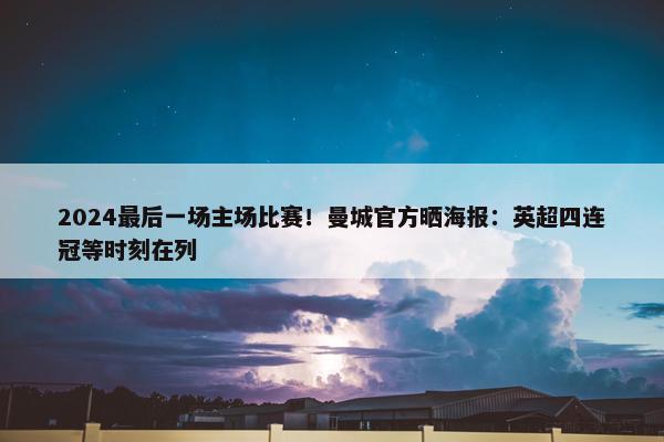 2024最后一场主场比赛！曼城官方晒海报：英超四连冠等时刻在列