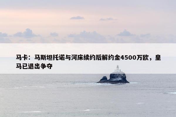 马卡：马斯坦托诺与河床续约后解约金4500万欧，皇马已退出争夺