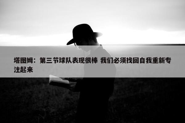 塔图姆：第三节球队表现很棒 我们必须找回自我重新专注起来