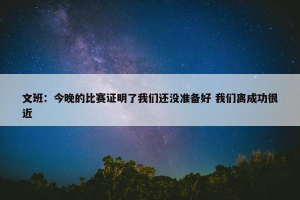 文班：今晚的比赛证明了我们还没准备好 我们离成功很近