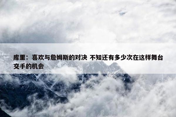 库里：喜欢与詹姆斯的对决 不知还有多少次在这样舞台交手的机会