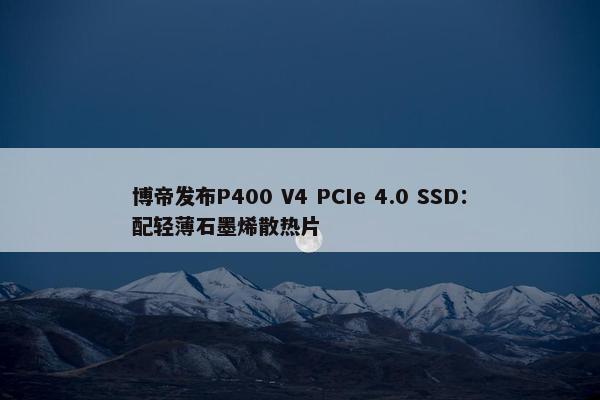 博帝发布P400 V4 PCIe 4.0 SSD：配轻薄石墨烯散热片