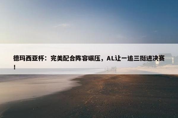 德玛西亚杯：完美配合阵容碾压，AL让一追三挺进决赛！