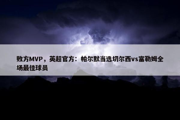 败方MVP，英超官方：帕尔默当选切尔西vs富勒姆全场最佳球员