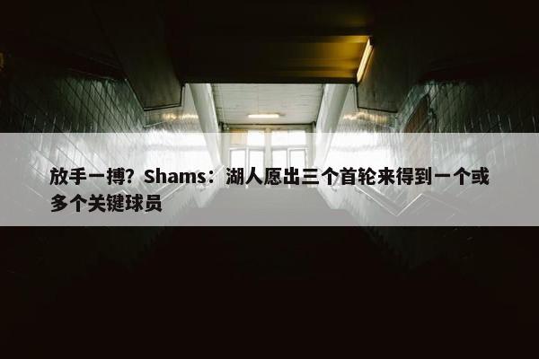 放手一搏？Shams：湖人愿出三个首轮来得到一个或多个关键球员