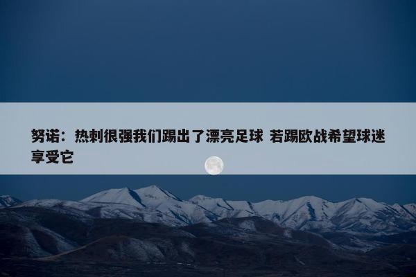 努诺：热刺很强我们踢出了漂亮足球 若踢欧战希望球迷享受它