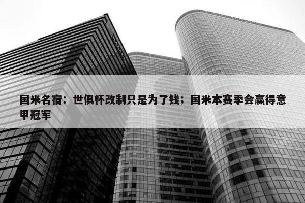 国米名宿：世俱杯改制只是为了钱；国米本赛季会赢得意甲冠军