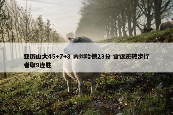 亚历山大45+7+8 内姆哈德23分 雷霆逆转步行者取9连胜