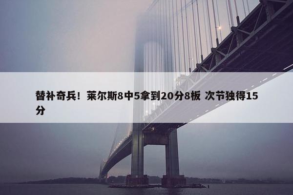 替补奇兵！莱尔斯8中5拿到20分8板 次节独得15分