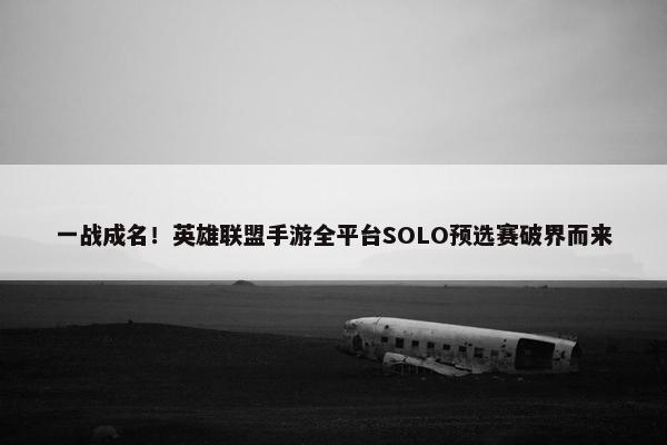 一战成名！英雄联盟手游全平台SOLO预选赛破界而来