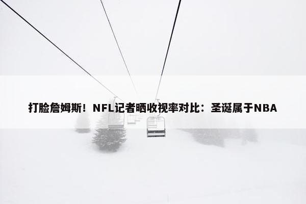 打脸詹姆斯！NFL记者晒收视率对比：圣诞属于NBA