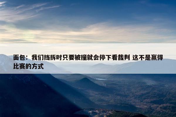 面包：我们挡拆时只要被撞就会停下看裁判 这不是赢得比赛的方式