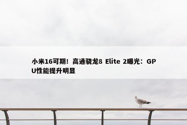 小米16可期！高通骁龙8 Elite 2曝光：GPU性能提升明显