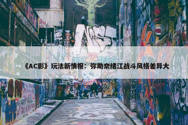 《AC影》玩法新情报：弥助奈绪江战斗风格差异大