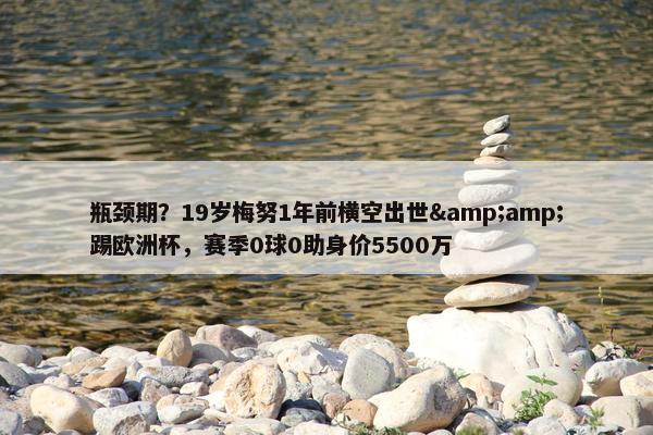 瓶颈期？19岁梅努1年前横空出世&amp;踢欧洲杯，赛季0球0助身价5500万