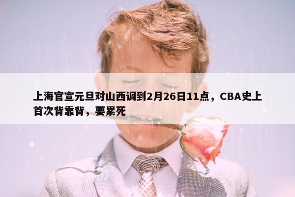 上海官宣元旦对山西调到2月26日11点，CBA史上首次背靠背，要累死