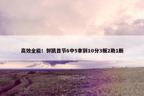 高效全能！郭凯首节6中5拿到10分3板2助1断